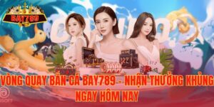 Vòng quay bắn cá Bay789 – nhận thưởng khủng ngay hôm nay
